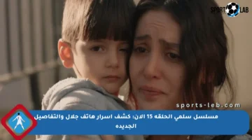 مسلسل سلمى الحلقة 15 الآن: كشف أسرار هاتف جلال والتفاصيل الجديدة